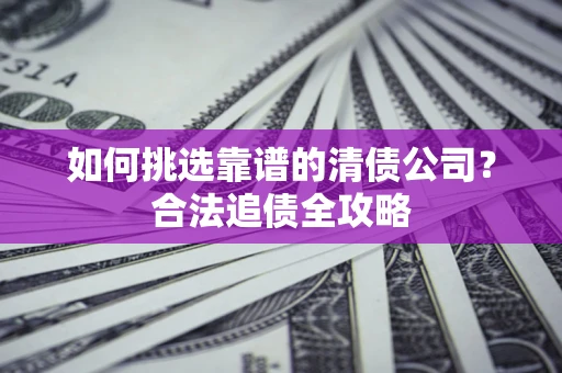 北京如何挑选靠谱的清债公司?合法追债全攻略 北京如何挑选靠谱的清债公司?合法追债全攻略