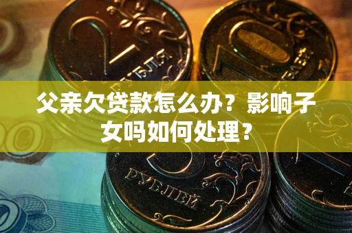 北京父亲欠贷款怎么办？影响子女吗如何处理？