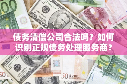 北京债务清偿公司合法吗？如何识别正规债务处理服务商？