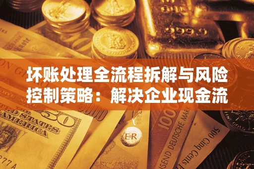 北京坏账处理全流程拆解与风险控制策略：解决企业现金流顽疾的实战指南
