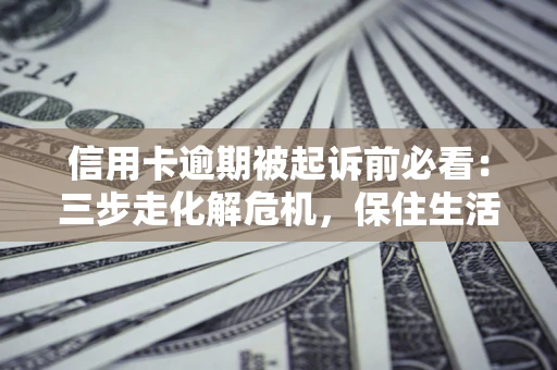 北京信用卡逾期被起诉前必看：三步走化解危机，保住生活尊严