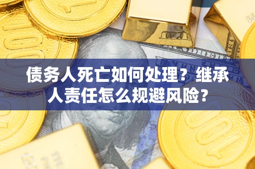 北京债务人死亡如何处理?继承人责任怎么规避风险? 北京债务人死亡如何处理?继承人责任怎么规避风险?