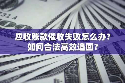 北京应收账款催收失败怎么办？如何合法高效追回？