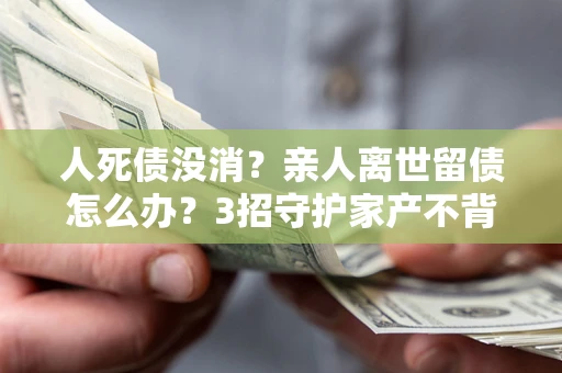 北京人死债没消？亲人离世留债怎么办？3招守护家产不背锅