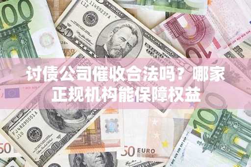 北京讨债公司催收合法吗？哪家正规机构能保障权益
