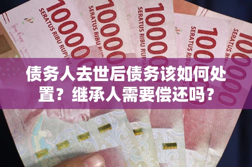 北京债务人去世后债务该如何处置？继承人需要偿还吗？
