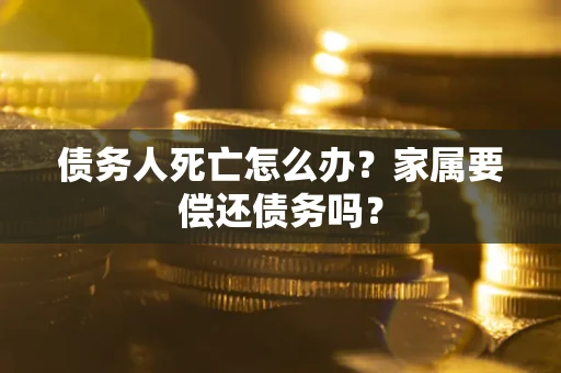 北京债务人死亡怎么办？家属要偿还债务吗？
