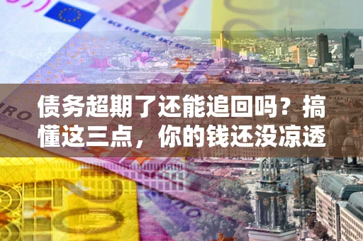北京债务超期了还能追回吗？搞懂这三点，你的钱还没凉透