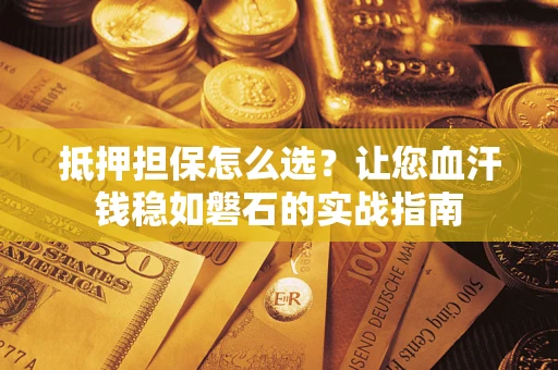 北京抵押担保怎么选？让您血汗钱稳如磐石的实战指南