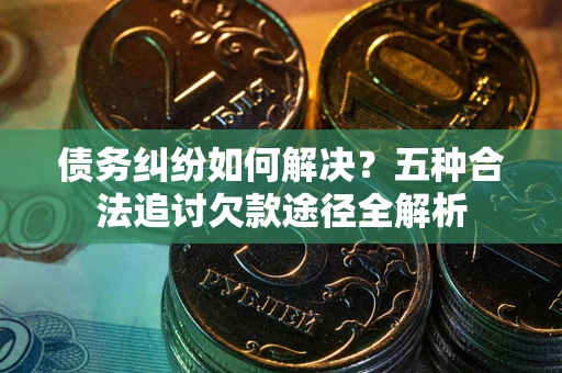 北京债务纠纷如何解决？五种合法追讨欠款途径全解析