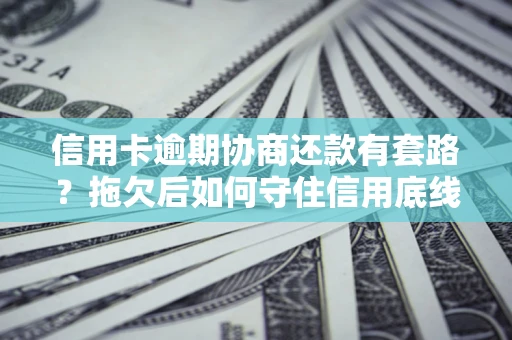 北京信用卡逾期协商还款有套路？拖欠后如何守住信用底线？