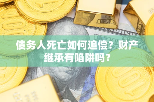 北京债务人死亡如何追偿？财产继承有陷阱吗？