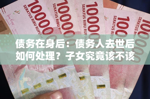 北京债务在身后：债务人去世后如何处理？子女究竟该不该还钱？