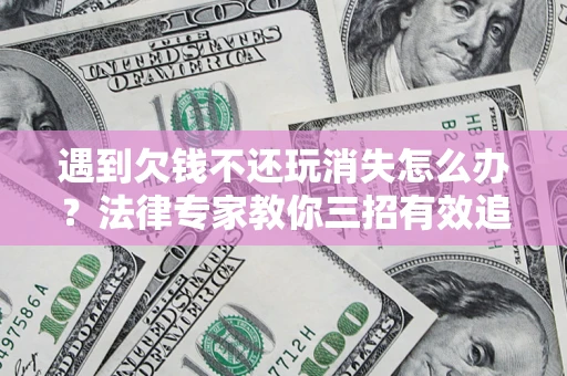 北京遇到欠钱不还玩消失怎么办？法律专家教你三招有效追债！