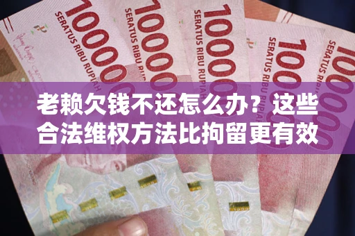 北京老赖欠钱不还怎么办？这些合法维权方法比拘留更有效
