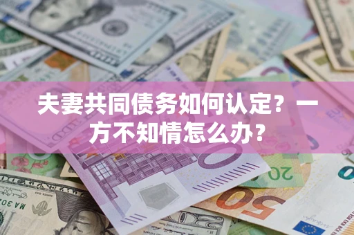 北京夫妻共同债务如何认定？一方不知情怎么办？
