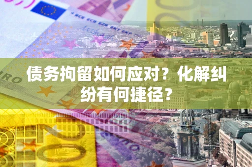 北京债务拘留如何应对？化解纠纷有何捷径？