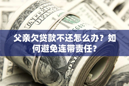 北京父亲欠贷款不还怎么办？如何避免连带责任？