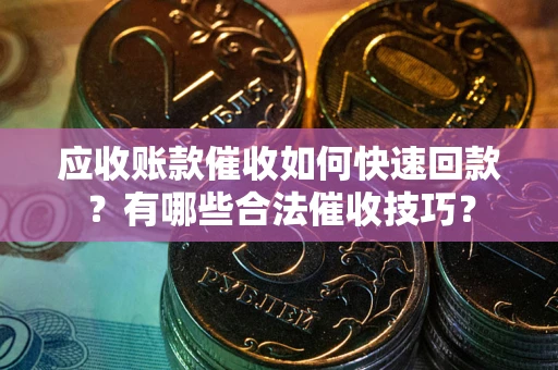 北京应收账款催收如何快速回款？有哪些合法催收技巧？