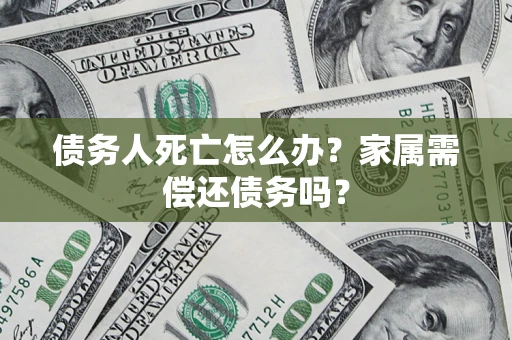 北京债务人死亡怎么办？家属需偿还债务吗？