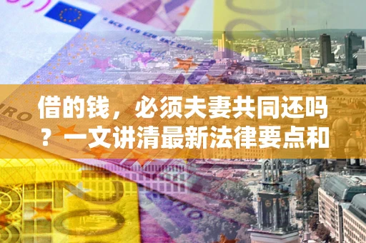 北京借的钱，必须夫妻共同还吗？一文讲清最新法律要点和避坑指南