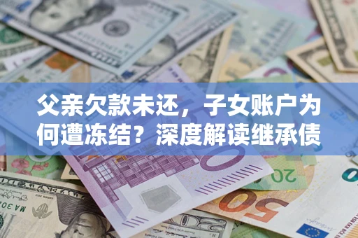 北京父亲欠款未还，子女账户为何遭冻结？深度解读继承债务迷局