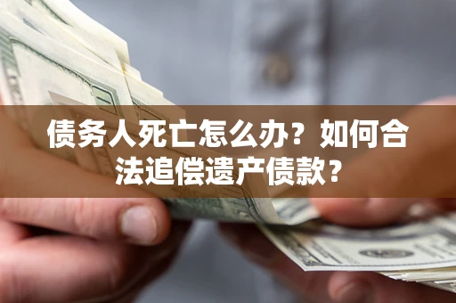 北京债务人死亡怎么办？如何合法追偿遗产债款？