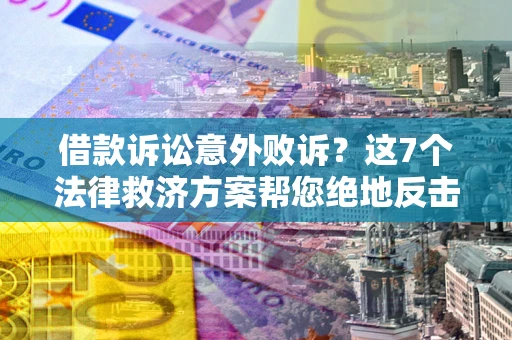 北京借款诉讼意外败诉？这7个法律救济方案帮您绝地反击！