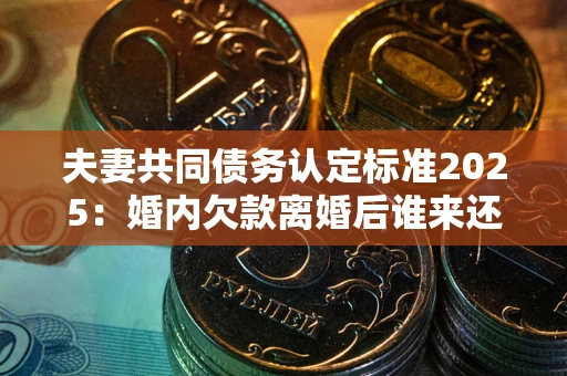 北京夫妻共同债务认定标准2025:婚内欠款离婚后谁来还? 北京夫妻共同债务认定标准2025:婚内欠款离婚后谁来还?