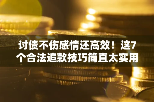 北京讨债不伤感情还高效！这7个合法追款技巧简直太实用
