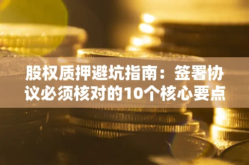 北京股权质押避坑指南:签署协议必须核对的10个核心要点 北京股权质押避坑指南:签署协议必须核对的10个核心要点