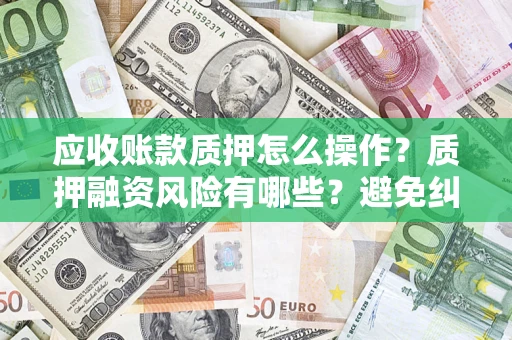 北京应收账款质押怎么操作？质押融资风险有哪些？避免纠纷高效融资技巧