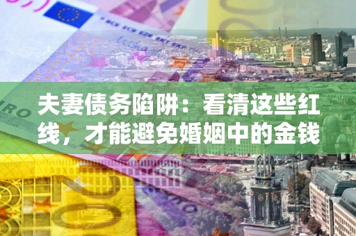 北京夫妻债务陷阱：看清这些红线，才能避免婚姻中的金钱危机