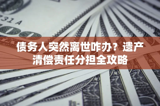 北京债务人突然离世咋办？遗产清偿责任分担全攻略