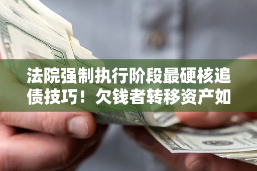 北京法院强制执行阶段最硬核追债技巧！欠钱者转移资产如何破解？