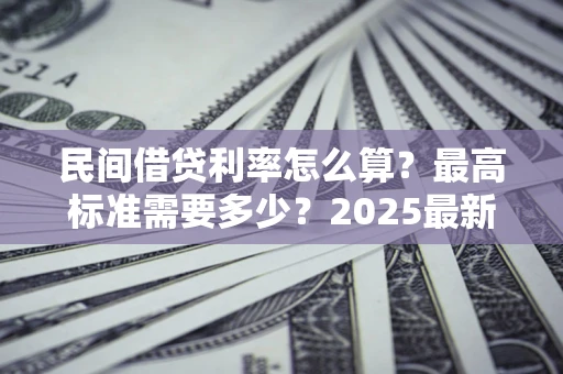 北京民间借贷利率怎么算？最高标准需要多少？2025最新避坑指南