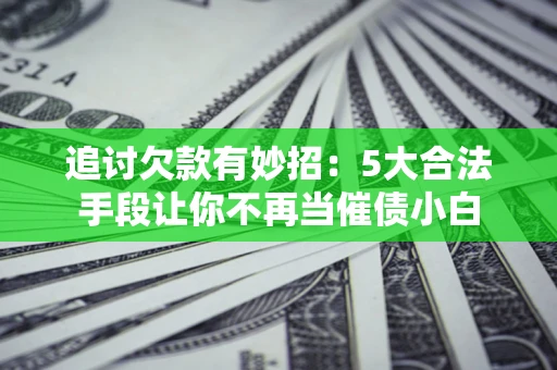 北京追讨欠款有妙招：5大合法手段让你不再当催债小白