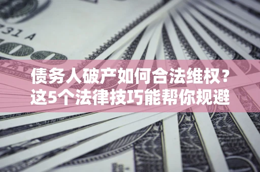 北京债务人破产如何合法维权？这5个法律技巧能帮你规避风险