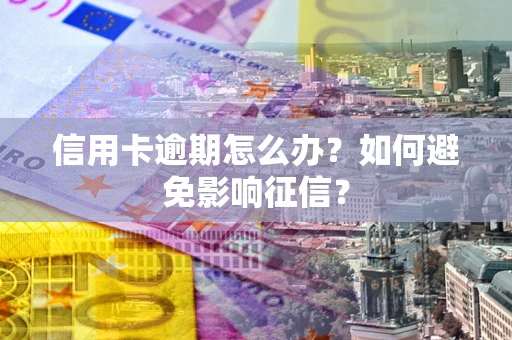 北京信用卡逾期怎么办？如何避免影响征信？