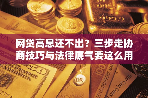 北京网贷高息还不出？三步走协商技巧与法律底气要这么用