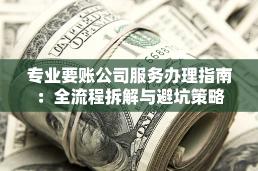 北京专业要账公司服务办理指南：全流程拆解与避坑策略