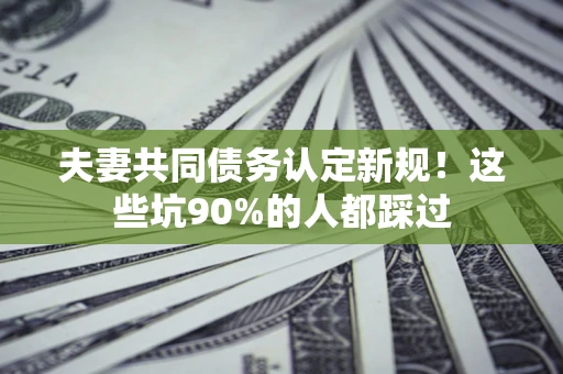 北京夫妻共同债务认定新规！这些坑90%的人都踩过