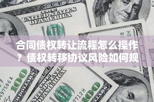 北京合同债权转让流程怎么操作？债权转移协议风险如何规避？