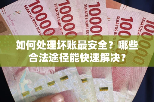 北京如何处理坏账最安全？哪些合法途径能快速解决？