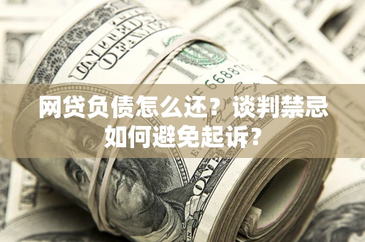 北京网贷负债怎么还？谈判禁忌如何避免起诉？