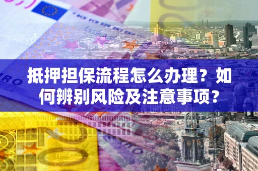 北京抵押担保流程怎么办理？如何辨别风险及注意事项？