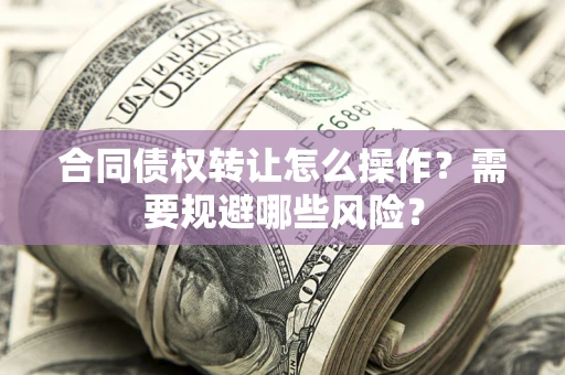 北京合同债权转让怎么操作？需要规避哪些风险？