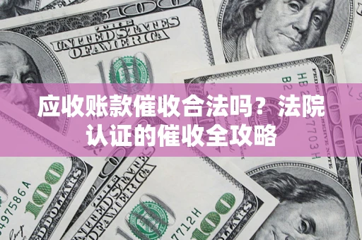 北京应收账款催收合法吗？法院认证的催收全攻略