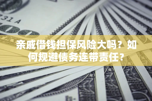 北京亲戚借钱担保风险大吗？如何规避债务连带责任？