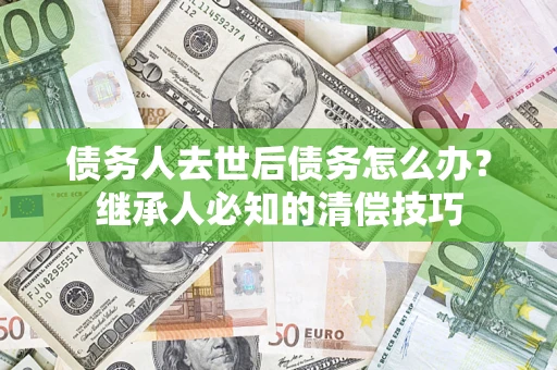 北京债务人去世后债务怎么办？继承人必知的清偿技巧